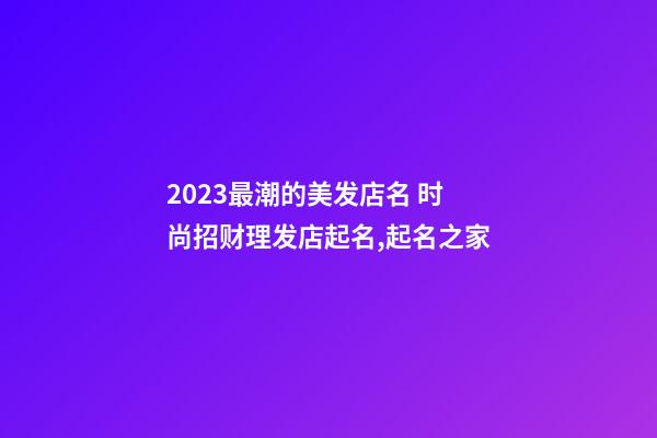 2023最潮的美发店名 时尚招财理发店起名,起名之家